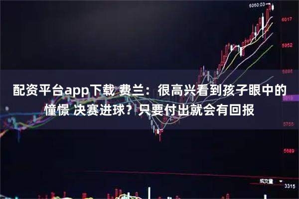 配资平台app下载 费兰：很高兴看到孩子眼中的憧憬 决赛进球？只要付出就会有回报