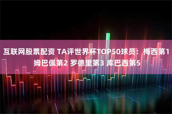 互联网股票配资 TA评世界杯TOP50球员：梅西第1 姆巴佩第2 罗德里第3 库巴西第5