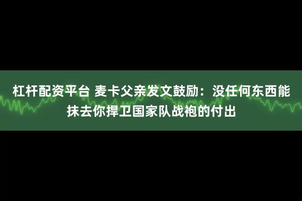 杠杆配资平台 麦卡父亲发文鼓励：没任何东西能抹去你捍卫国家队战袍的付出