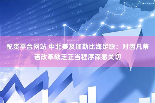 配资平台网站 中北美及加勒比海足联：对因凡蒂诺改革缺乏正当程序深感关切