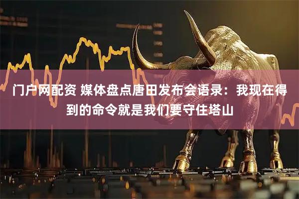 门户网配资 媒体盘点唐田发布会语录：我现在得到的命令就是我们要守住塔山